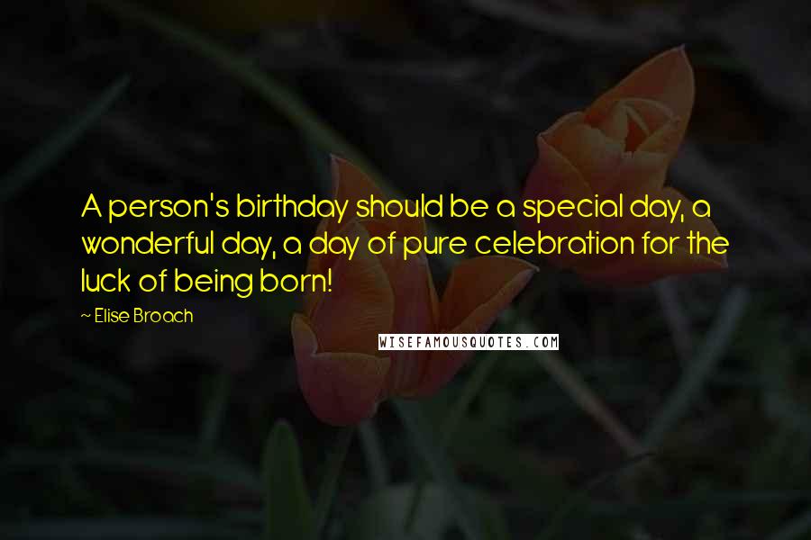 Elise Broach Quotes: A person's birthday should be a special day, a wonderful day, a day of pure celebration for the luck of being born!