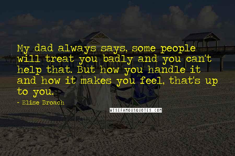 Elise Broach Quotes: My dad always says, some people will treat you badly and you can't help that. But how you handle it and how it makes you feel, that's up to you.