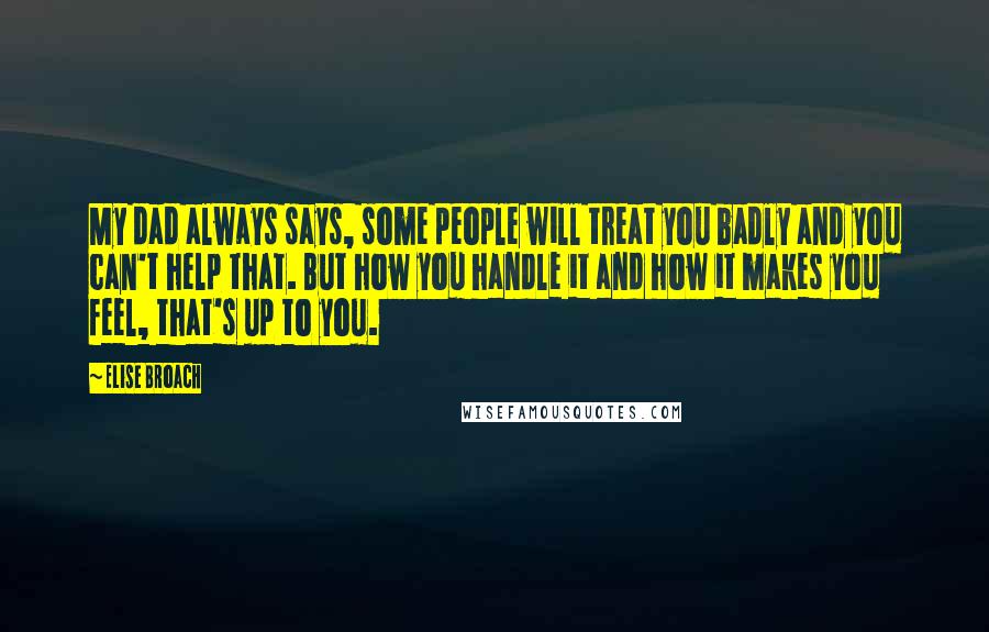 Elise Broach Quotes: My dad always says, some people will treat you badly and you can't help that. But how you handle it and how it makes you feel, that's up to you.