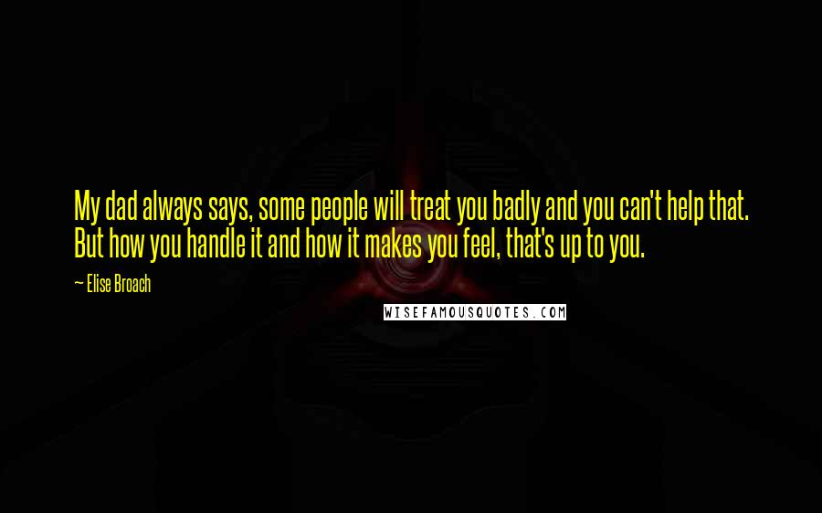 Elise Broach Quotes: My dad always says, some people will treat you badly and you can't help that. But how you handle it and how it makes you feel, that's up to you.