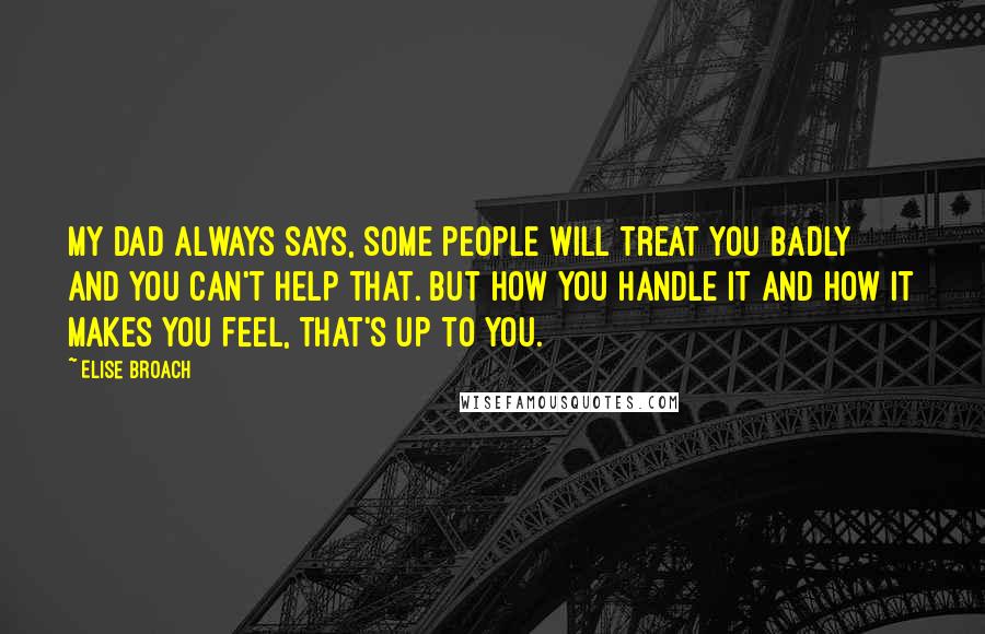 Elise Broach Quotes: My dad always says, some people will treat you badly and you can't help that. But how you handle it and how it makes you feel, that's up to you.