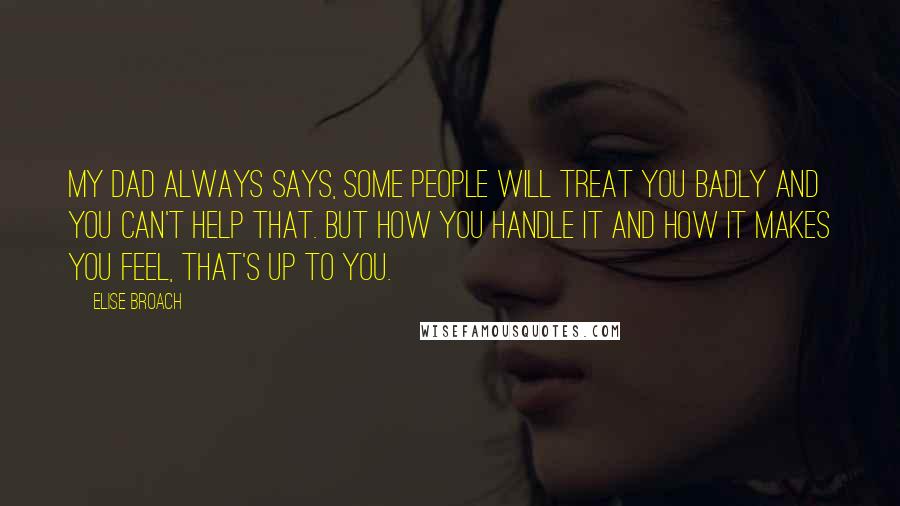 Elise Broach Quotes: My dad always says, some people will treat you badly and you can't help that. But how you handle it and how it makes you feel, that's up to you.