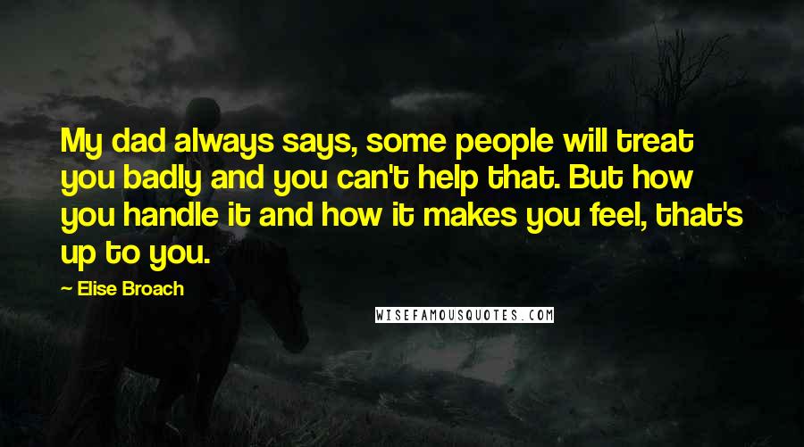 Elise Broach Quotes: My dad always says, some people will treat you badly and you can't help that. But how you handle it and how it makes you feel, that's up to you.