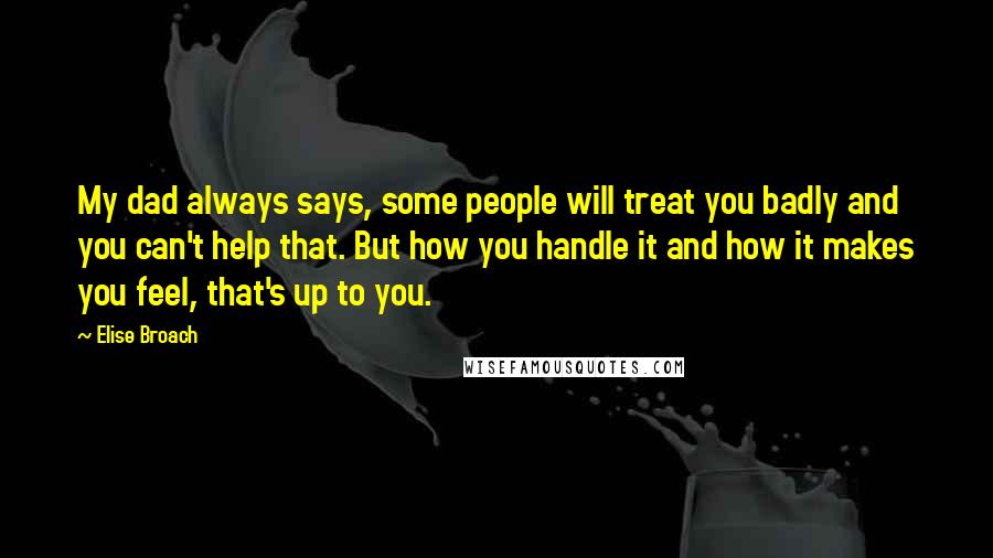 Elise Broach Quotes: My dad always says, some people will treat you badly and you can't help that. But how you handle it and how it makes you feel, that's up to you.