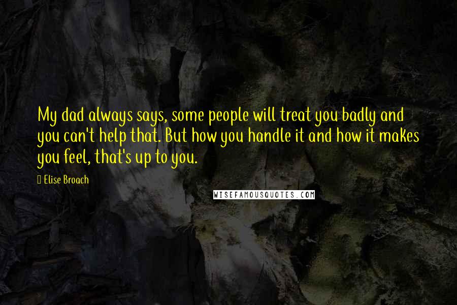 Elise Broach Quotes: My dad always says, some people will treat you badly and you can't help that. But how you handle it and how it makes you feel, that's up to you.