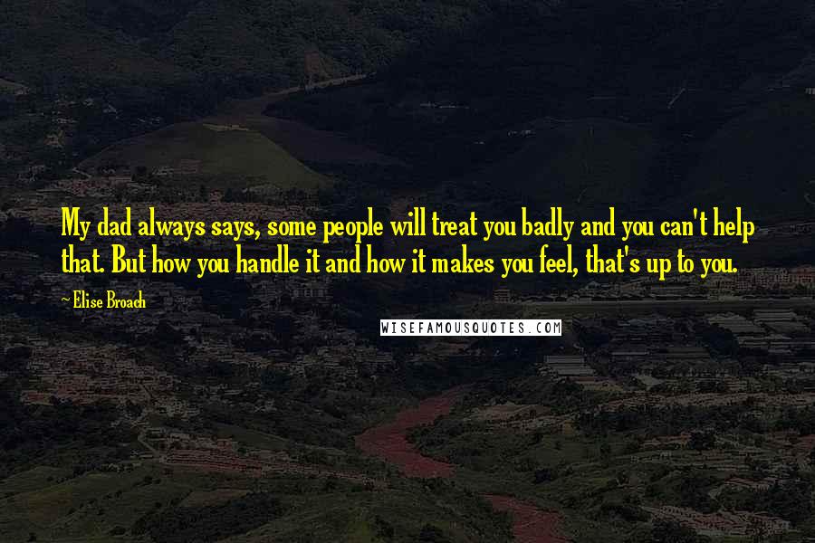 Elise Broach Quotes: My dad always says, some people will treat you badly and you can't help that. But how you handle it and how it makes you feel, that's up to you.