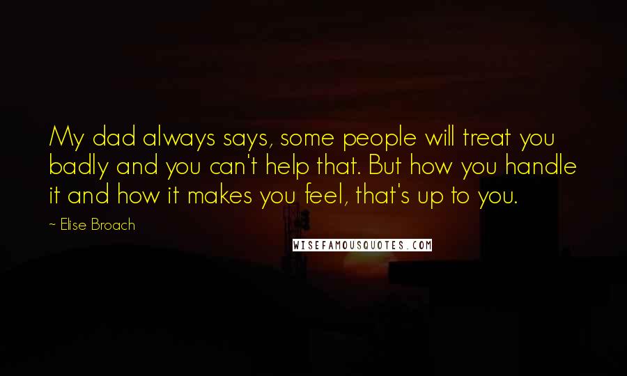 Elise Broach Quotes: My dad always says, some people will treat you badly and you can't help that. But how you handle it and how it makes you feel, that's up to you.