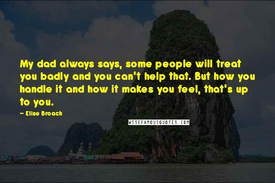 Elise Broach Quotes: My dad always says, some people will treat you badly and you can't help that. But how you handle it and how it makes you feel, that's up to you.