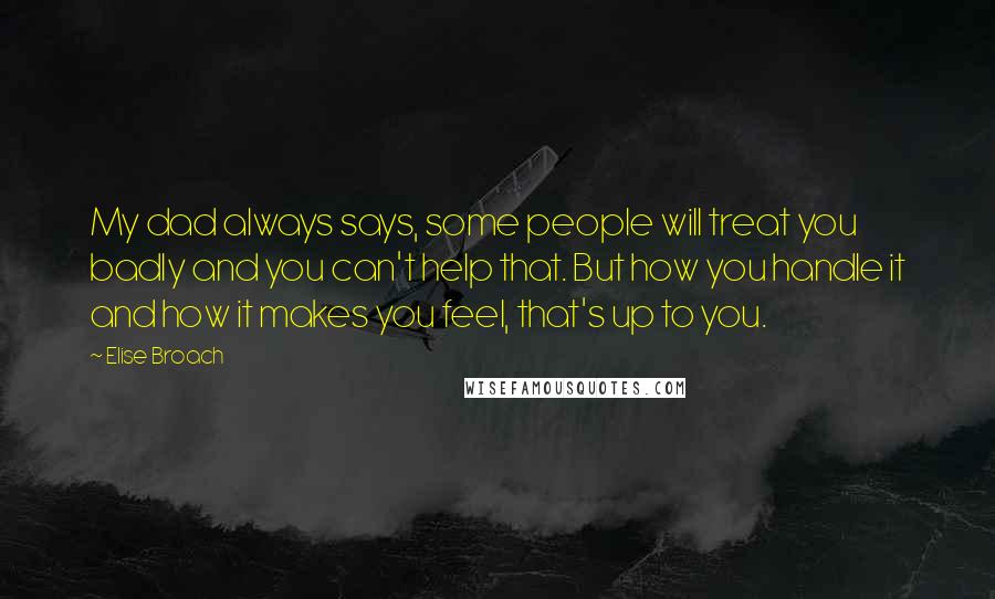 Elise Broach Quotes: My dad always says, some people will treat you badly and you can't help that. But how you handle it and how it makes you feel, that's up to you.