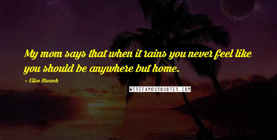 Elise Broach Quotes: My mom says that when it rains you never feel like you should be anywhere but home.