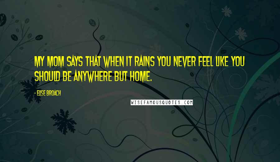 Elise Broach Quotes: My mom says that when it rains you never feel like you should be anywhere but home.