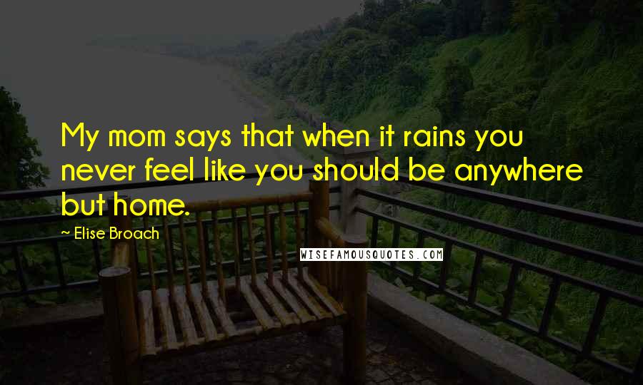 Elise Broach Quotes: My mom says that when it rains you never feel like you should be anywhere but home.