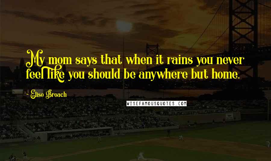 Elise Broach Quotes: My mom says that when it rains you never feel like you should be anywhere but home.