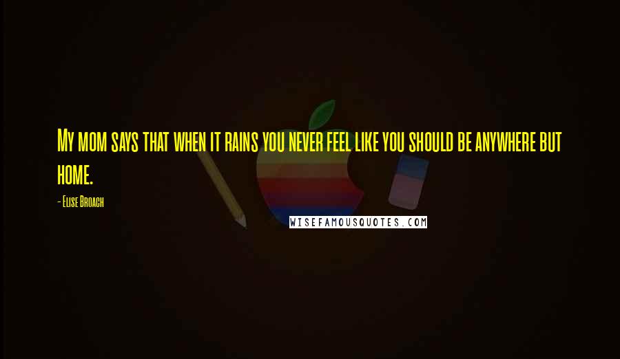 Elise Broach Quotes: My mom says that when it rains you never feel like you should be anywhere but home.