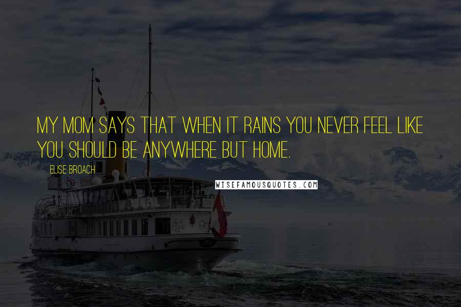 Elise Broach Quotes: My mom says that when it rains you never feel like you should be anywhere but home.