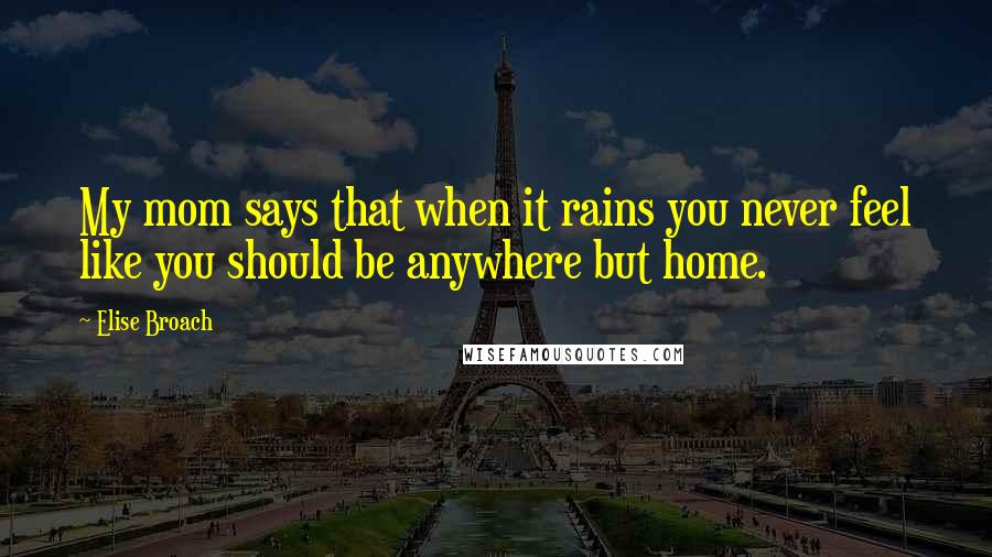 Elise Broach Quotes: My mom says that when it rains you never feel like you should be anywhere but home.