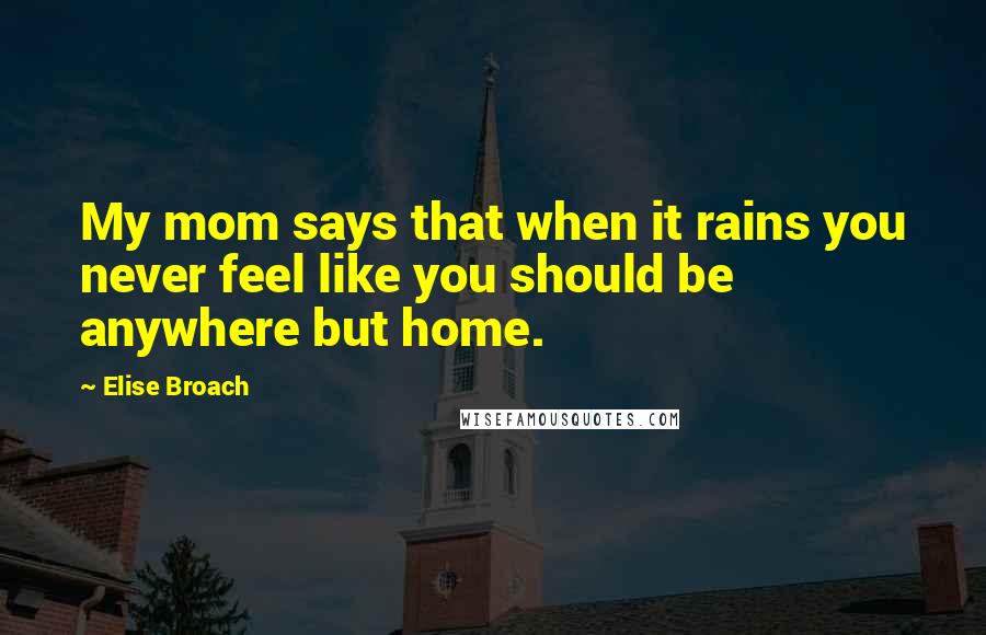 Elise Broach Quotes: My mom says that when it rains you never feel like you should be anywhere but home.