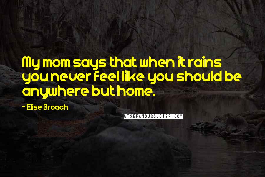 Elise Broach Quotes: My mom says that when it rains you never feel like you should be anywhere but home.