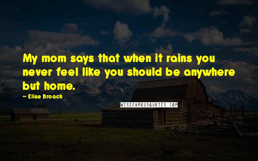 Elise Broach Quotes: My mom says that when it rains you never feel like you should be anywhere but home.