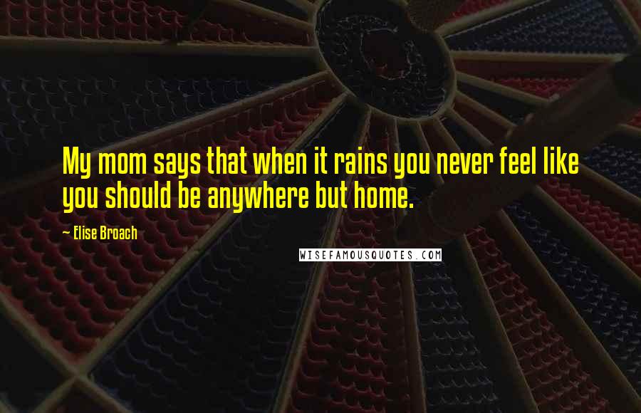 Elise Broach Quotes: My mom says that when it rains you never feel like you should be anywhere but home.