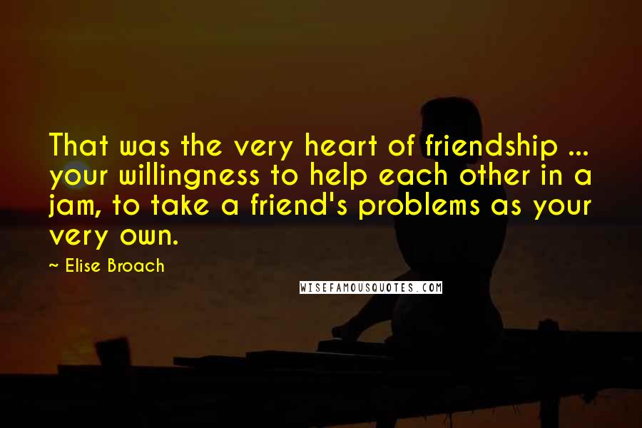 Elise Broach Quotes: That was the very heart of friendship ... your willingness to help each other in a jam, to take a friend's problems as your very own.