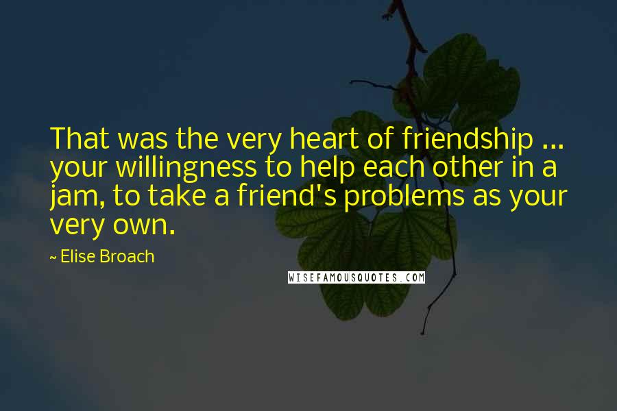 Elise Broach Quotes: That was the very heart of friendship ... your willingness to help each other in a jam, to take a friend's problems as your very own.