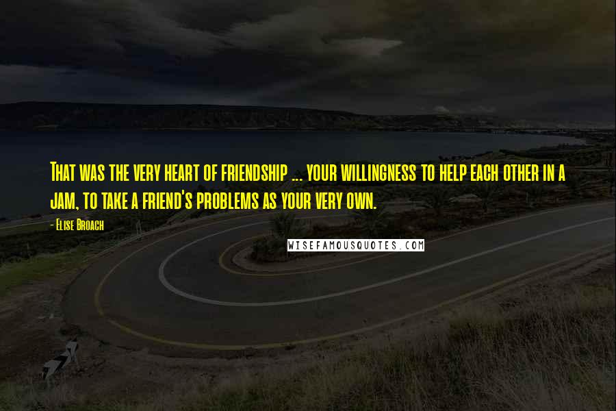 Elise Broach Quotes: That was the very heart of friendship ... your willingness to help each other in a jam, to take a friend's problems as your very own.