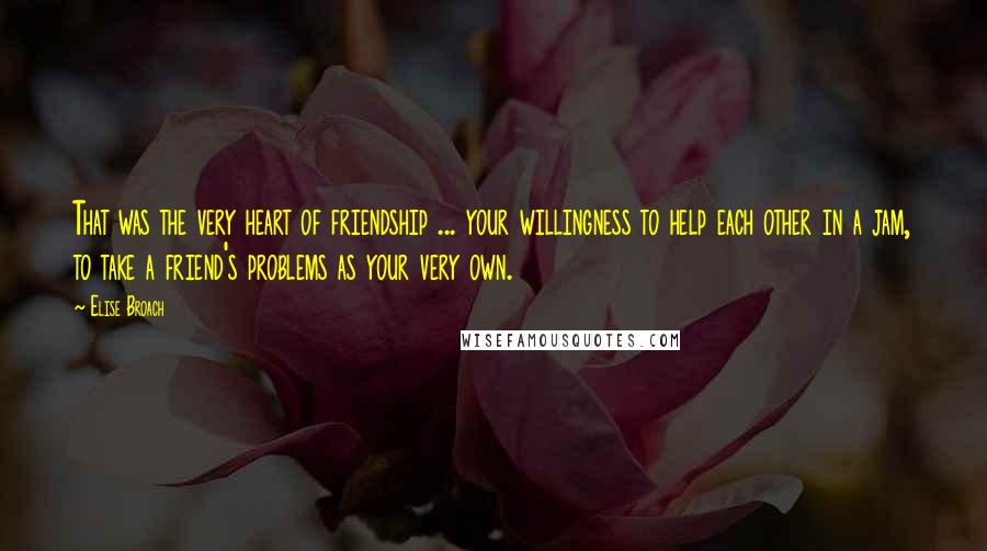 Elise Broach Quotes: That was the very heart of friendship ... your willingness to help each other in a jam, to take a friend's problems as your very own.