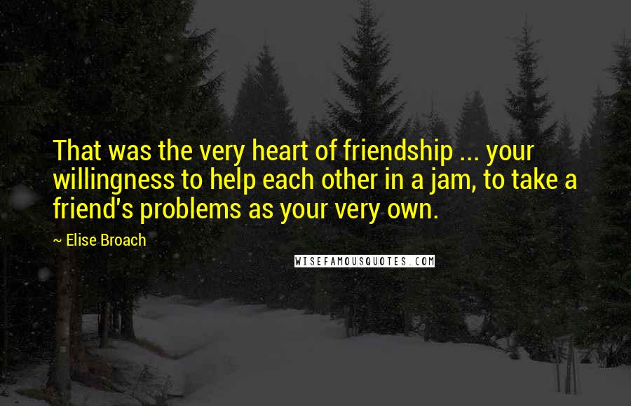 Elise Broach Quotes: That was the very heart of friendship ... your willingness to help each other in a jam, to take a friend's problems as your very own.