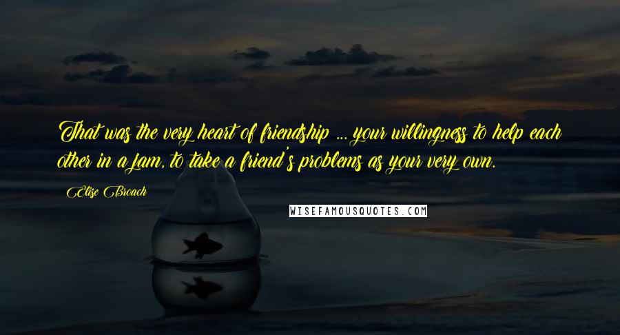 Elise Broach Quotes: That was the very heart of friendship ... your willingness to help each other in a jam, to take a friend's problems as your very own.