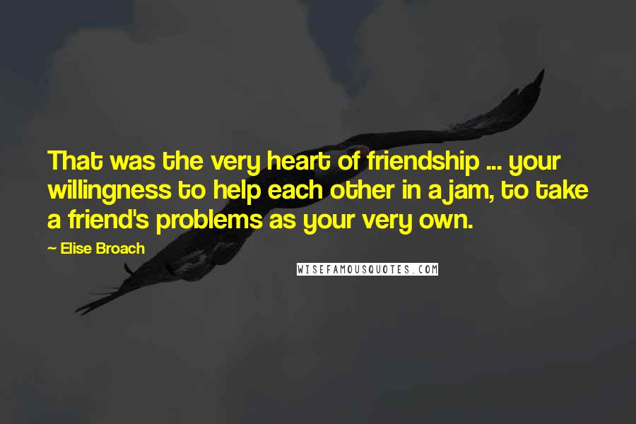 Elise Broach Quotes: That was the very heart of friendship ... your willingness to help each other in a jam, to take a friend's problems as your very own.