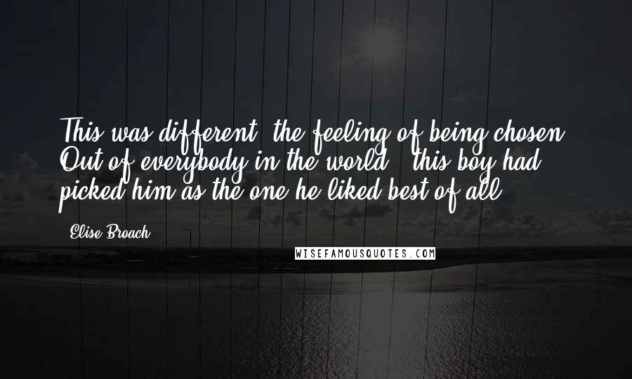 Elise Broach Quotes: This was different: the feeling of being chosen. Out of everybody in the world...this boy had picked him as the one he liked best of all.