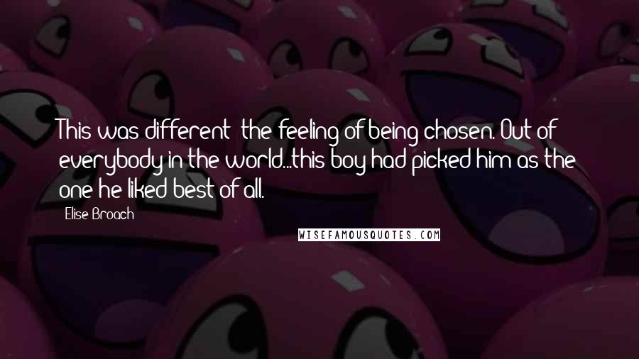 Elise Broach Quotes: This was different: the feeling of being chosen. Out of everybody in the world...this boy had picked him as the one he liked best of all.