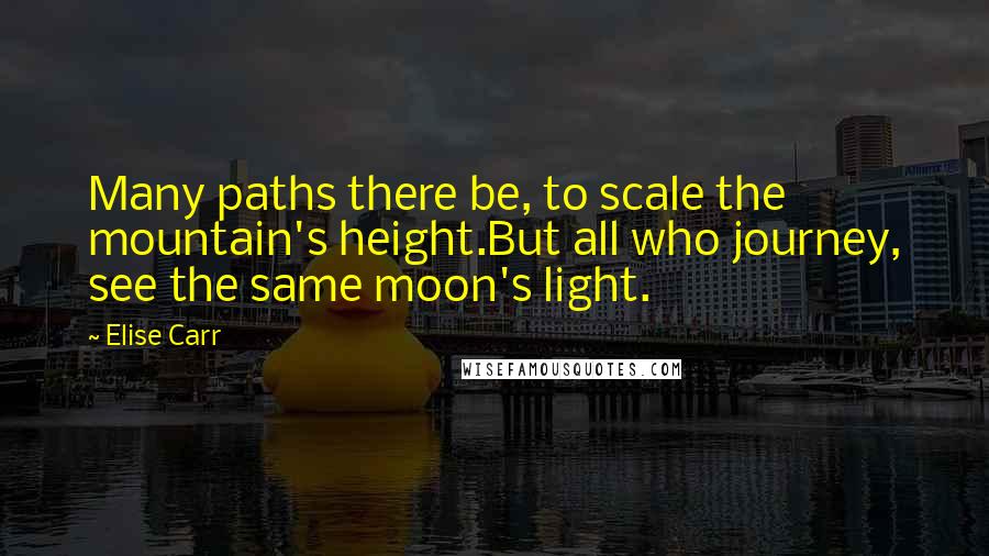 Elise Carr Quotes: Many paths there be, to scale the mountain's height.But all who journey, see the same moon's light.