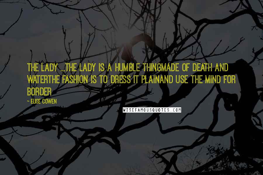 Elise Cowen Quotes: The Lady ...The lady is a humble thingMade of death and waterThe fashion is to dress it plainAnd use the mind for border