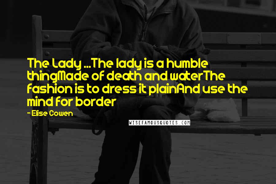 Elise Cowen Quotes: The Lady ...The lady is a humble thingMade of death and waterThe fashion is to dress it plainAnd use the mind for border