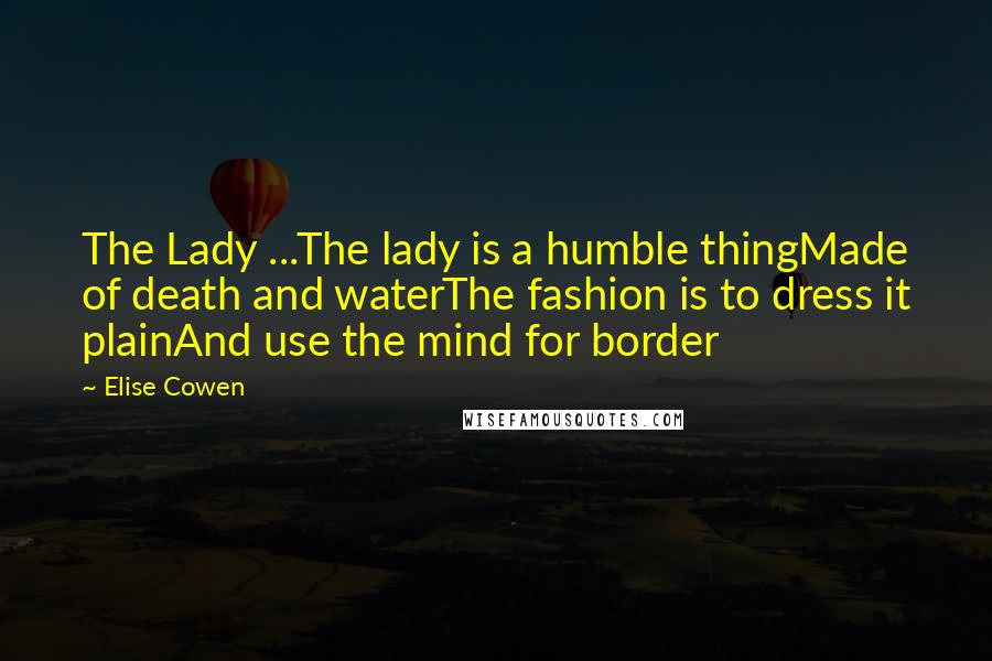Elise Cowen Quotes: The Lady ...The lady is a humble thingMade of death and waterThe fashion is to dress it plainAnd use the mind for border