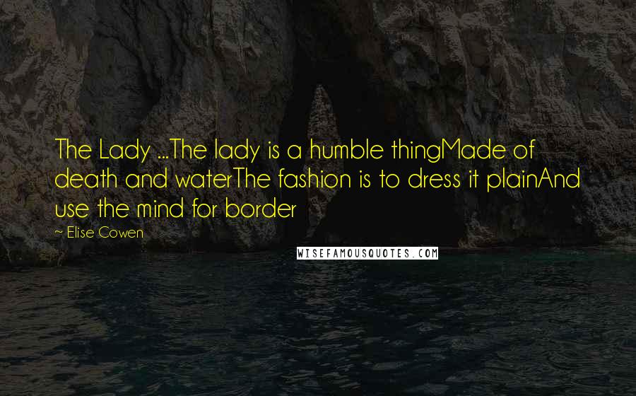 Elise Cowen Quotes: The Lady ...The lady is a humble thingMade of death and waterThe fashion is to dress it plainAnd use the mind for border