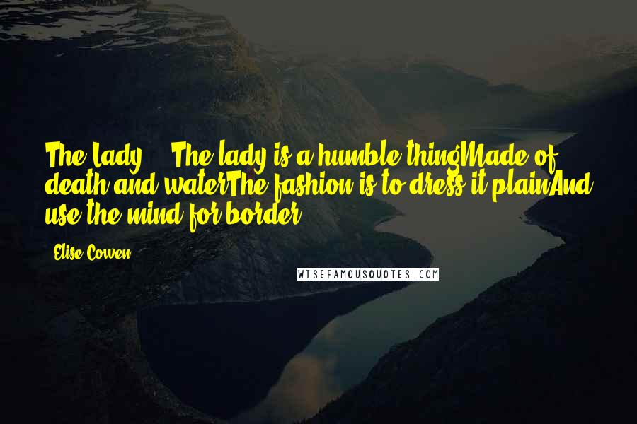 Elise Cowen Quotes: The Lady ...The lady is a humble thingMade of death and waterThe fashion is to dress it plainAnd use the mind for border
