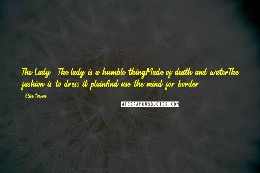 Elise Cowen Quotes: The Lady ...The lady is a humble thingMade of death and waterThe fashion is to dress it plainAnd use the mind for border