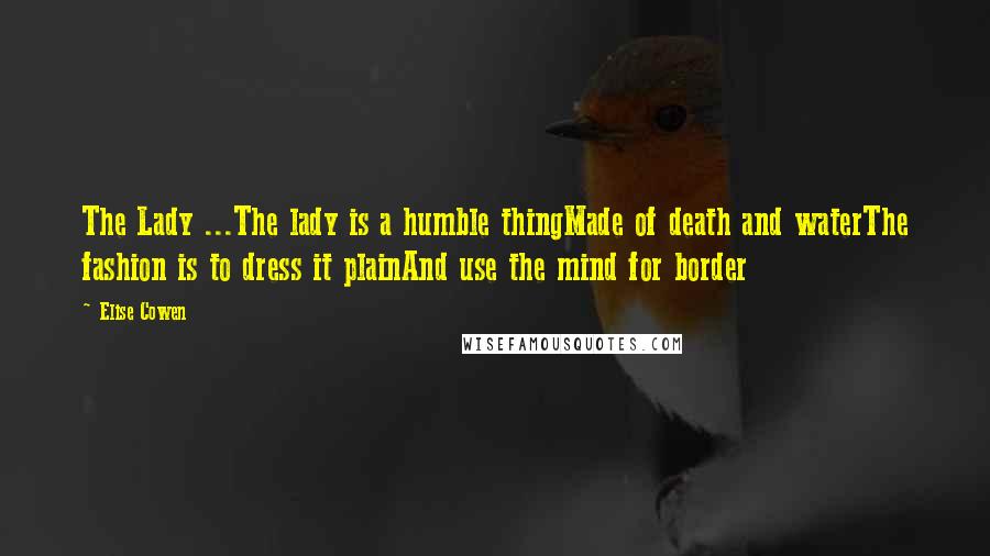 Elise Cowen Quotes: The Lady ...The lady is a humble thingMade of death and waterThe fashion is to dress it plainAnd use the mind for border