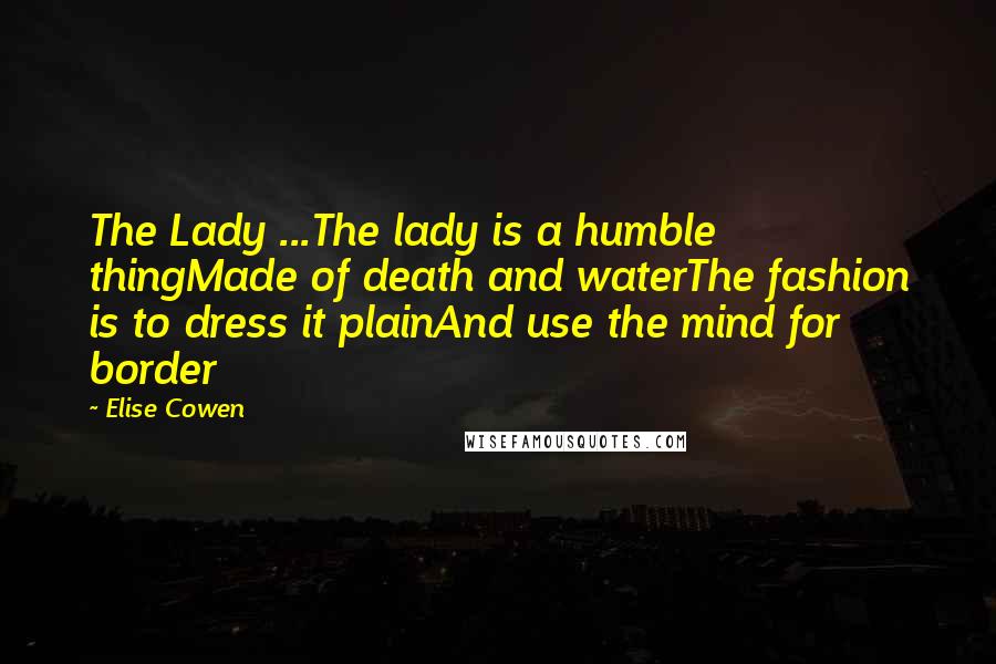 Elise Cowen Quotes: The Lady ...The lady is a humble thingMade of death and waterThe fashion is to dress it plainAnd use the mind for border