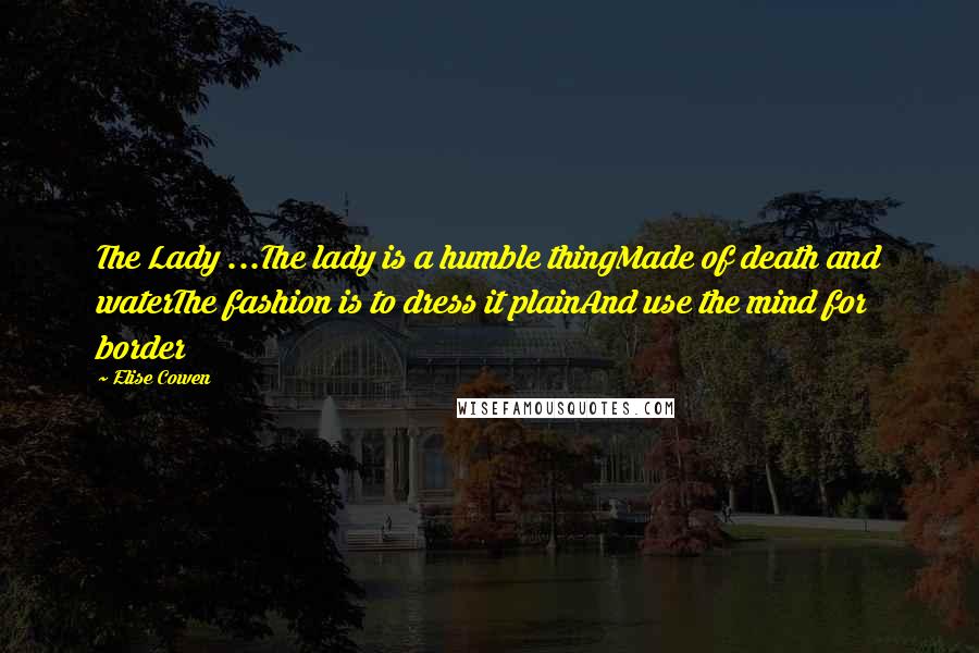 Elise Cowen Quotes: The Lady ...The lady is a humble thingMade of death and waterThe fashion is to dress it plainAnd use the mind for border