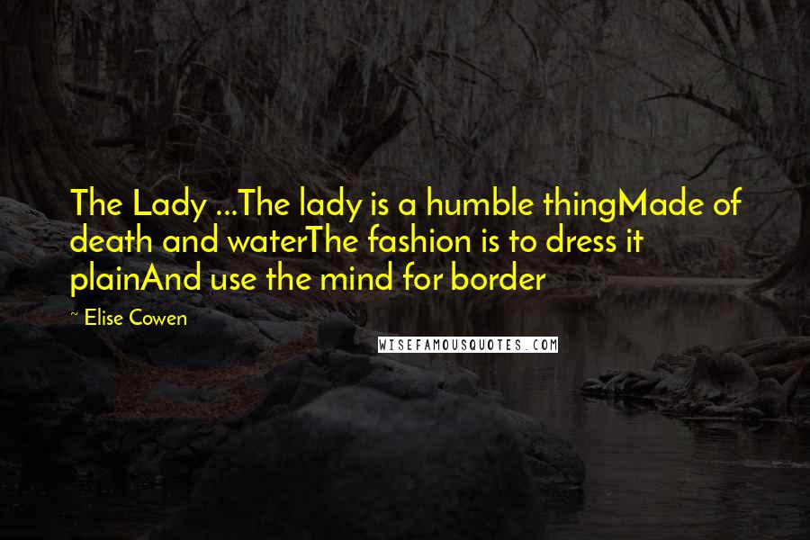 Elise Cowen Quotes: The Lady ...The lady is a humble thingMade of death and waterThe fashion is to dress it plainAnd use the mind for border