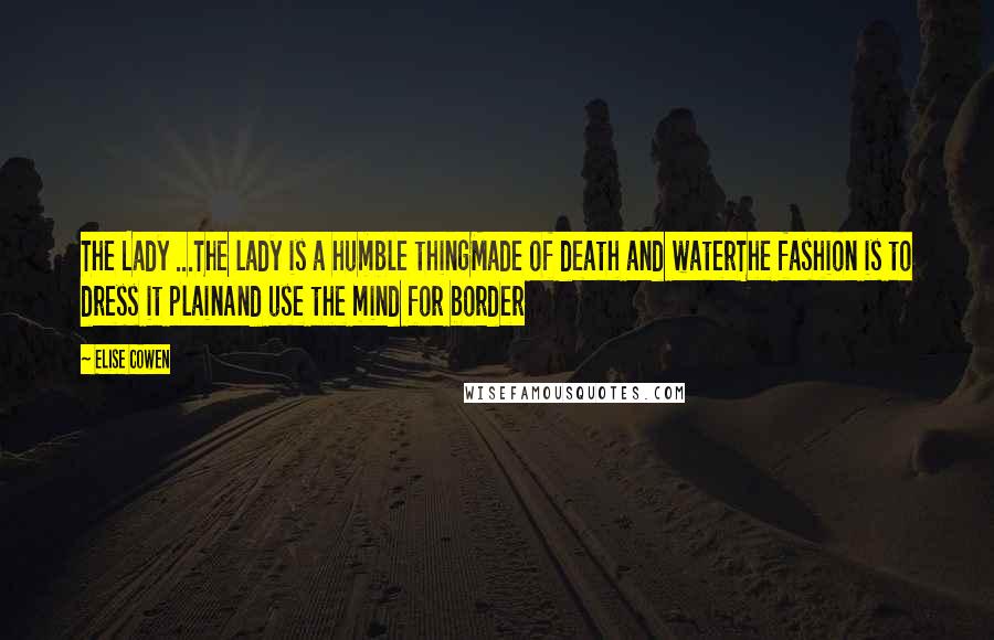 Elise Cowen Quotes: The Lady ...The lady is a humble thingMade of death and waterThe fashion is to dress it plainAnd use the mind for border