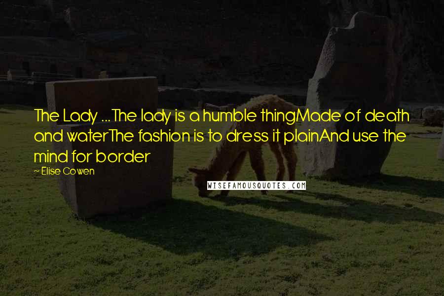 Elise Cowen Quotes: The Lady ...The lady is a humble thingMade of death and waterThe fashion is to dress it plainAnd use the mind for border