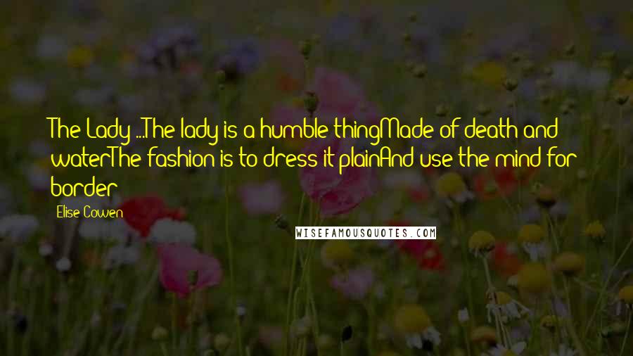 Elise Cowen Quotes: The Lady ...The lady is a humble thingMade of death and waterThe fashion is to dress it plainAnd use the mind for border