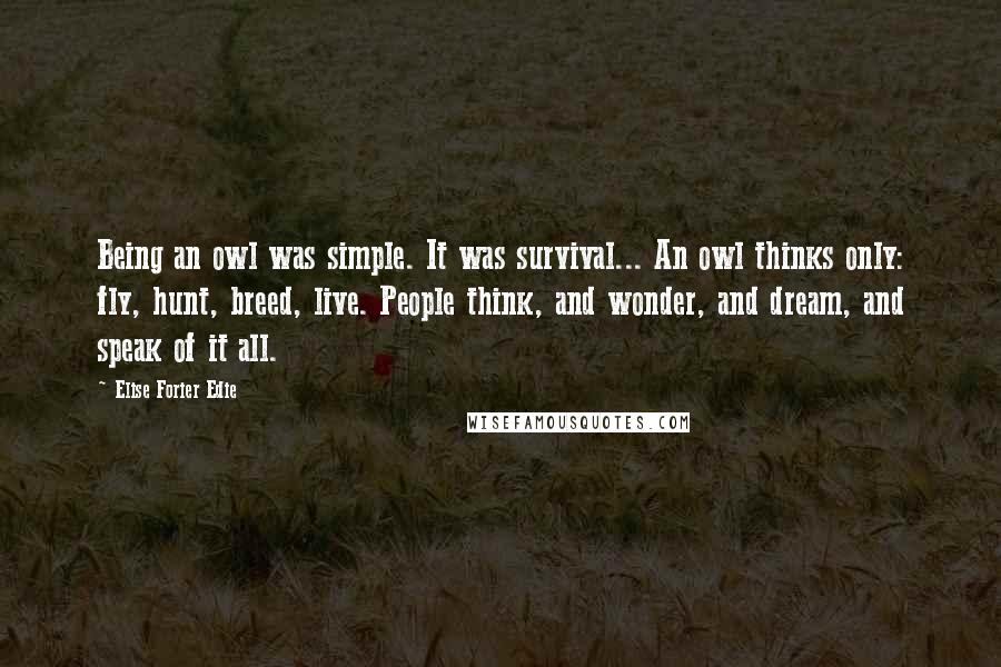 Elise Forier Edie Quotes: Being an owl was simple. It was survival... An owl thinks only: fly, hunt, breed, live. People think, and wonder, and dream, and speak of it all.