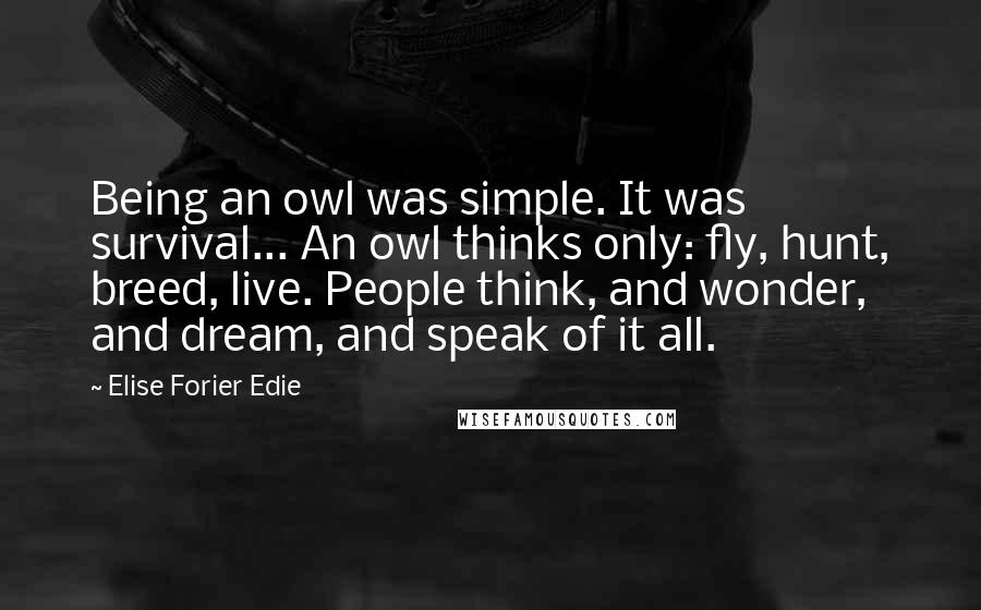 Elise Forier Edie Quotes: Being an owl was simple. It was survival... An owl thinks only: fly, hunt, breed, live. People think, and wonder, and dream, and speak of it all.