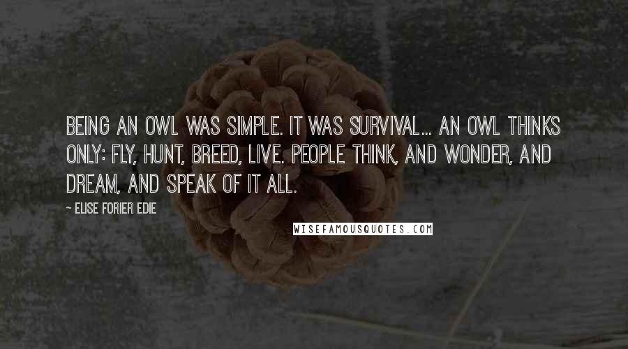 Elise Forier Edie Quotes: Being an owl was simple. It was survival... An owl thinks only: fly, hunt, breed, live. People think, and wonder, and dream, and speak of it all.